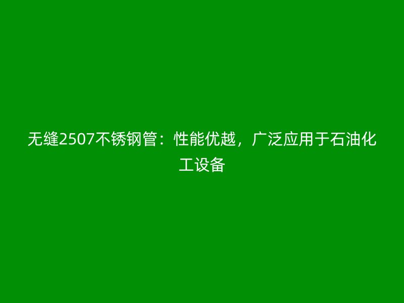无缝2507不锈钢管：性能优越，广泛应用于石油化工设备