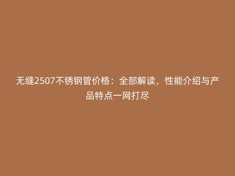 无缝2507不锈钢管价格：全部解读，性能介绍与产品特点一网打尽