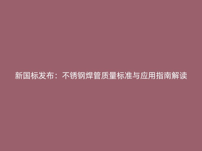 新国标发布：不锈钢焊管质量标准与应用指南解读