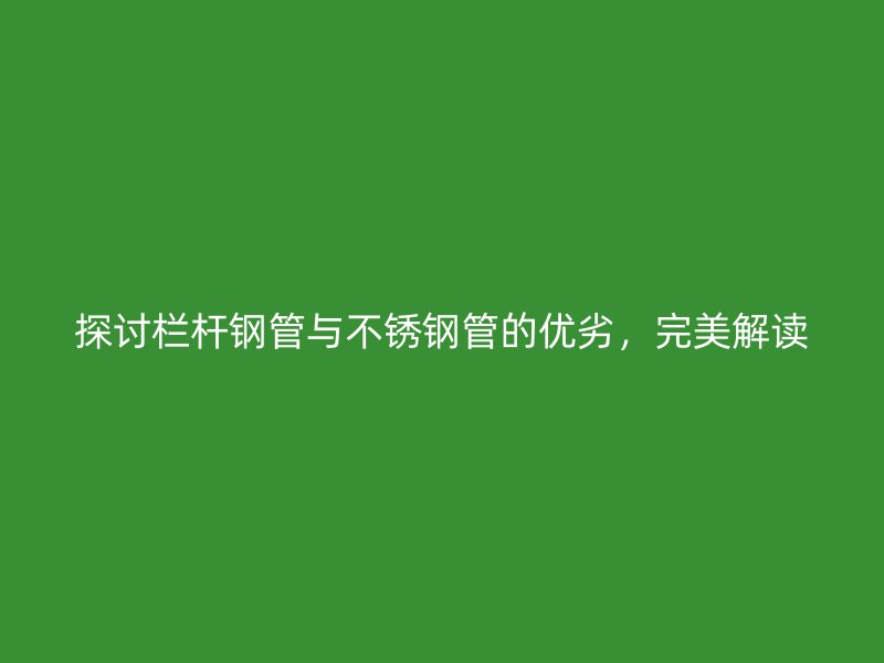 探讨栏杆钢管与不锈钢管的优劣，完美解读