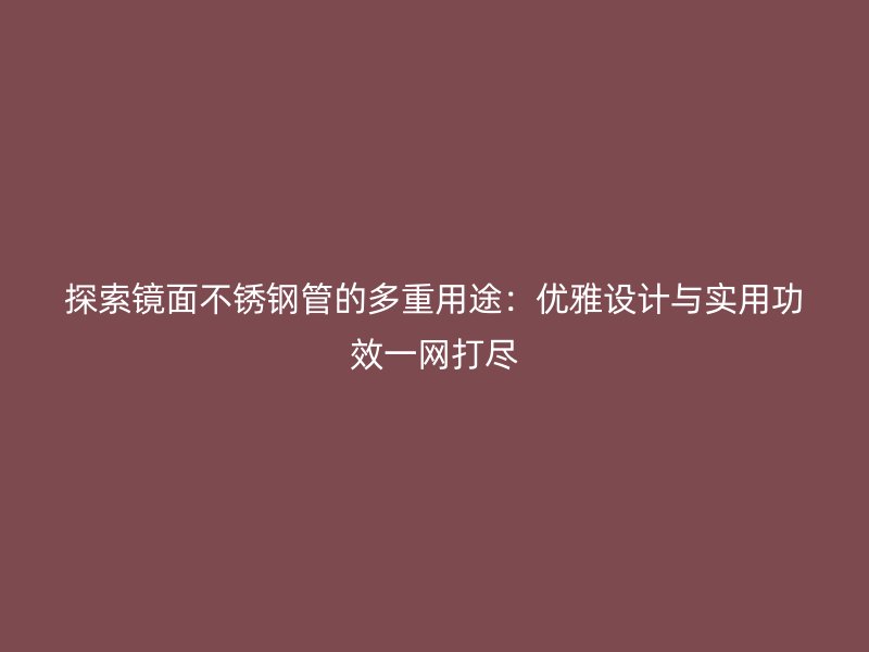 探索镜面不锈钢管的多重用途：优雅设计与实用功效一网打尽
