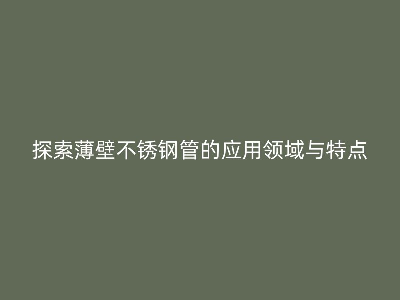 探索薄壁不锈钢管的应用领域与特点