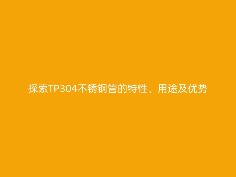 探索TP304不锈钢管的特性、用途及优势