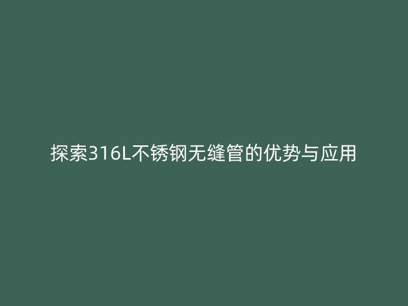探索316L不锈钢无缝管的优势与应用