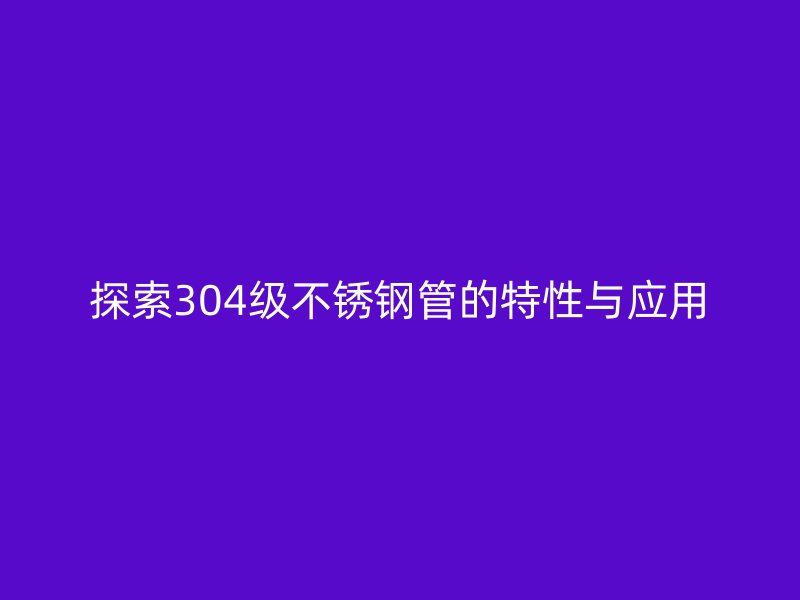 探索304级不锈钢管的特性与应用