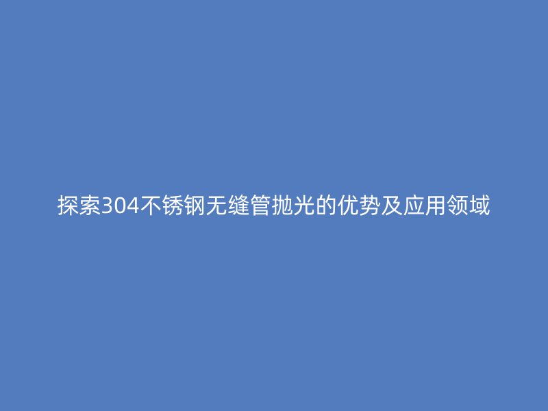 探索304不锈钢无缝管抛光的优势及应用领域