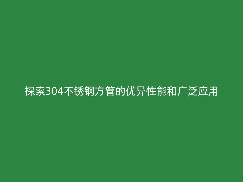 探索304不锈钢方管的优异性能和广泛应用