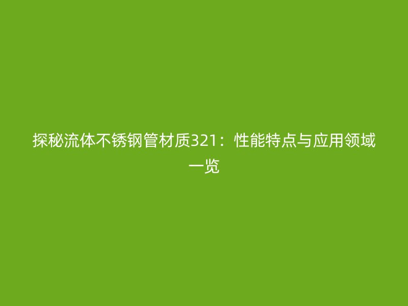 探秘流体不锈钢管材质321：性能特点与应用领域一览