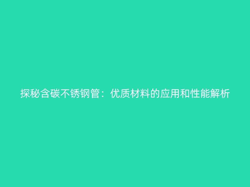 探秘含碳不锈钢管：优质材料的应用和性能解析