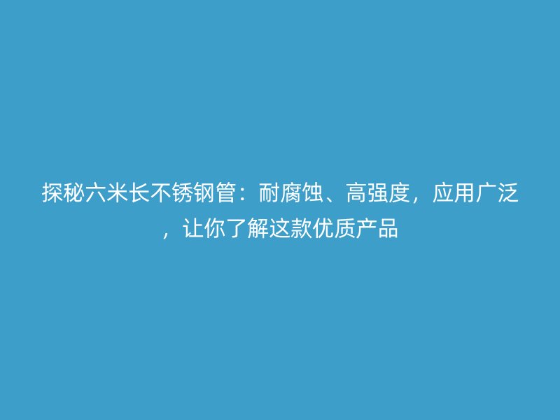 探秘六米长不锈钢管：耐腐蚀、高强度，应用广泛，让你了解这款优质产品