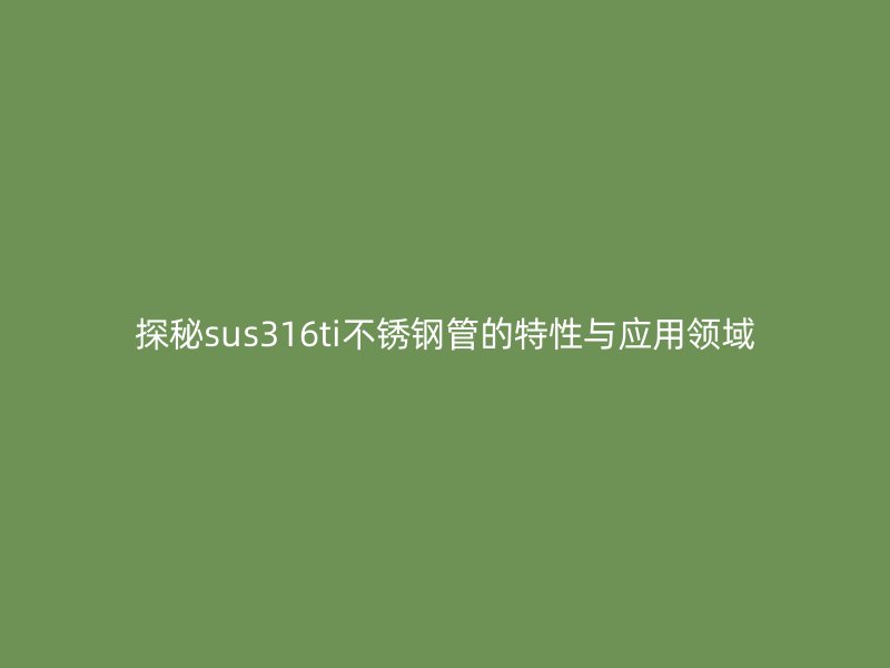 探秘sus316ti不锈钢管的特性与应用领域