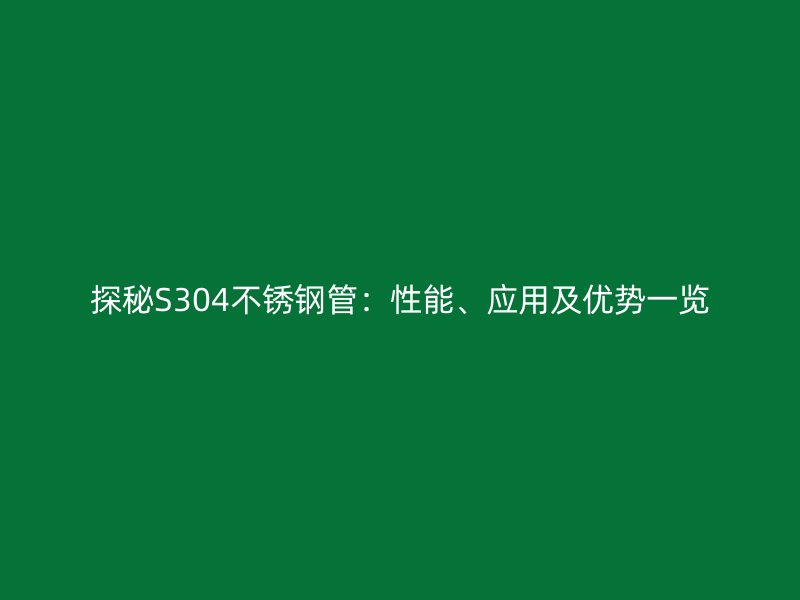 探秘S304不锈钢管：性能、应用及优势一览