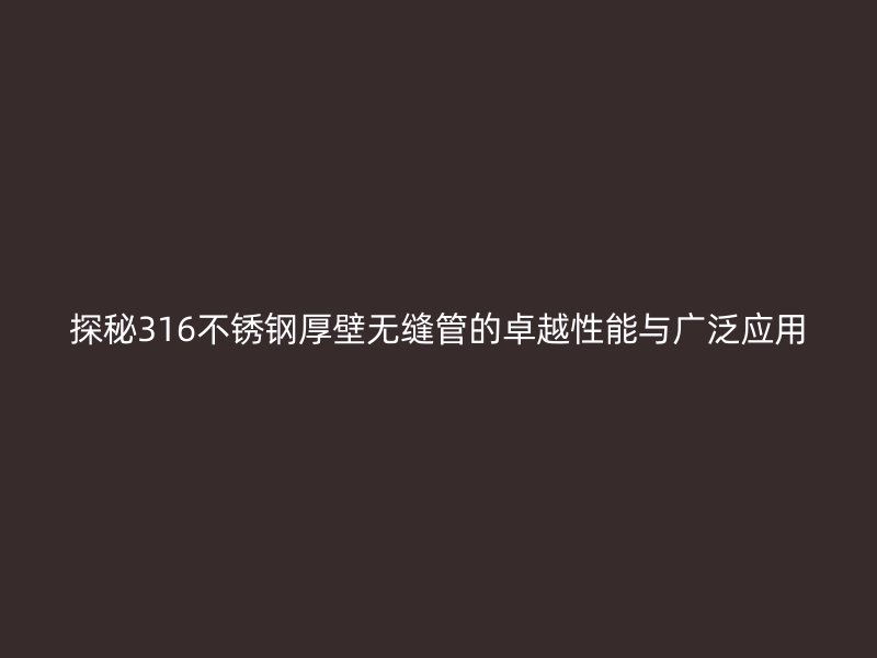 探秘316不锈钢厚壁无缝管的卓越性能与广泛应用