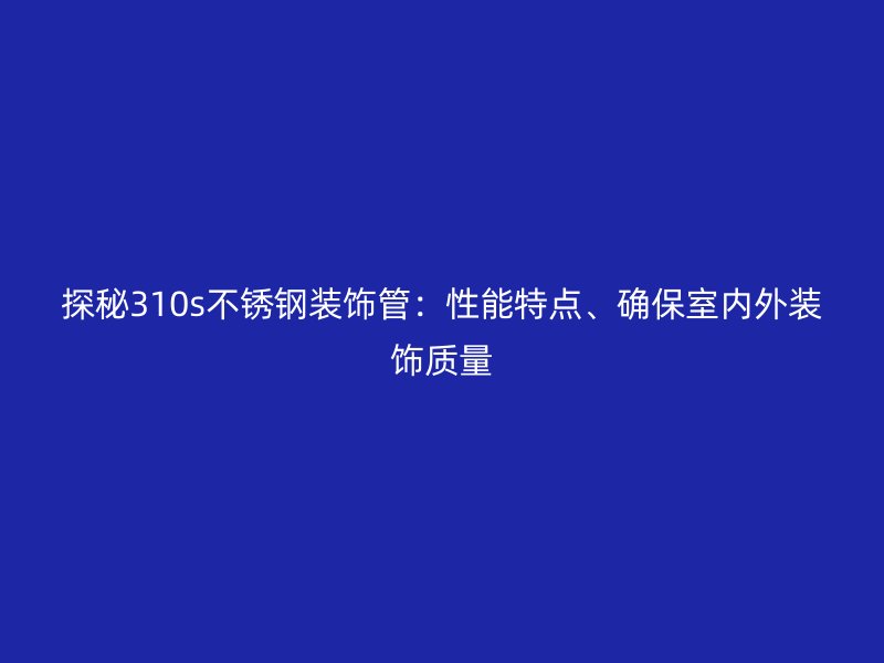 探秘310s不锈钢装饰管：性能特点、确保室内外装饰质量