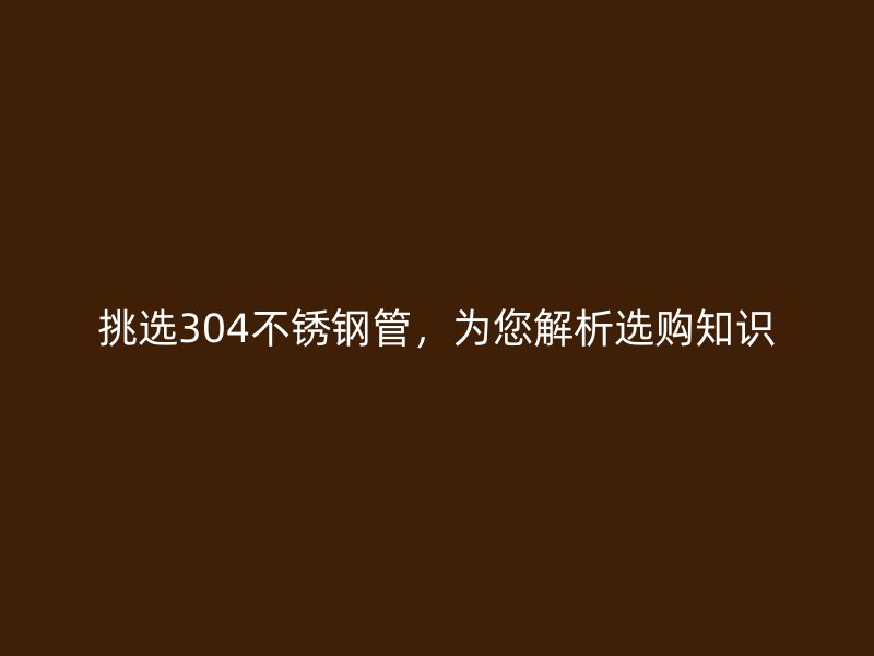 挑选304不锈钢管，为您解析选购知识