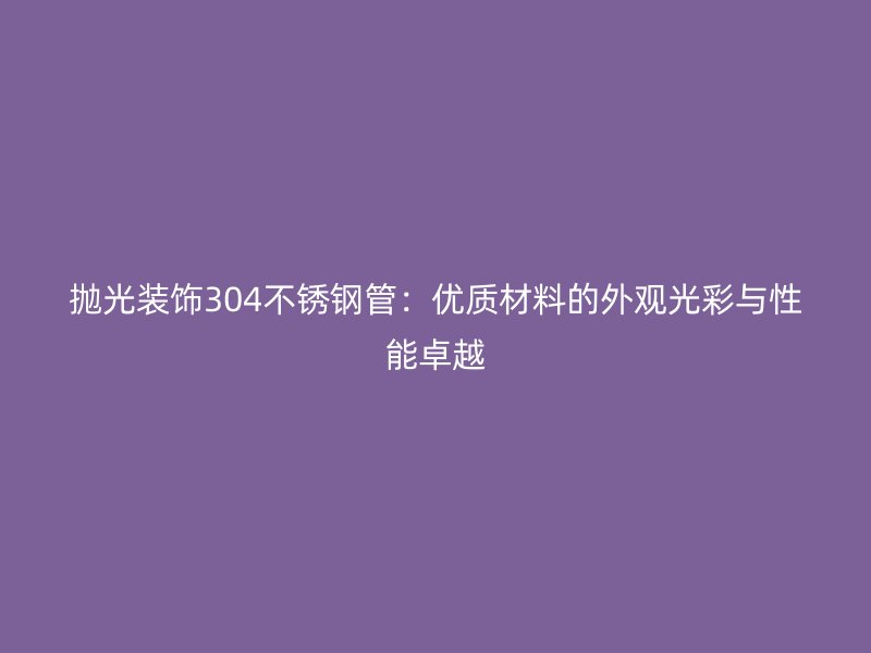 抛光装饰304不锈钢管：优质材料的外观光彩与性能卓越