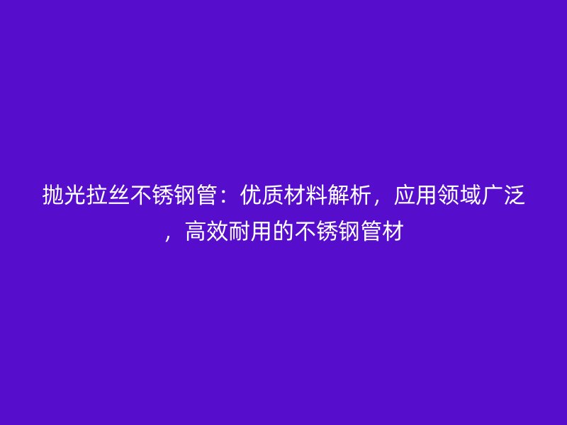 抛光拉丝不锈钢管：优质材料解析，应用领域广泛，高效耐用的不锈钢管材