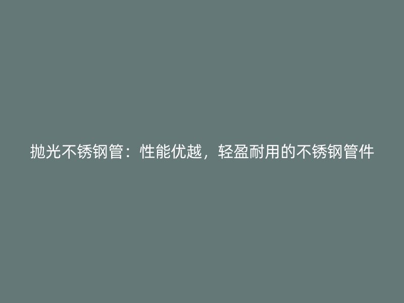 抛光不锈钢管：性能优越，轻盈耐用的不锈钢管件