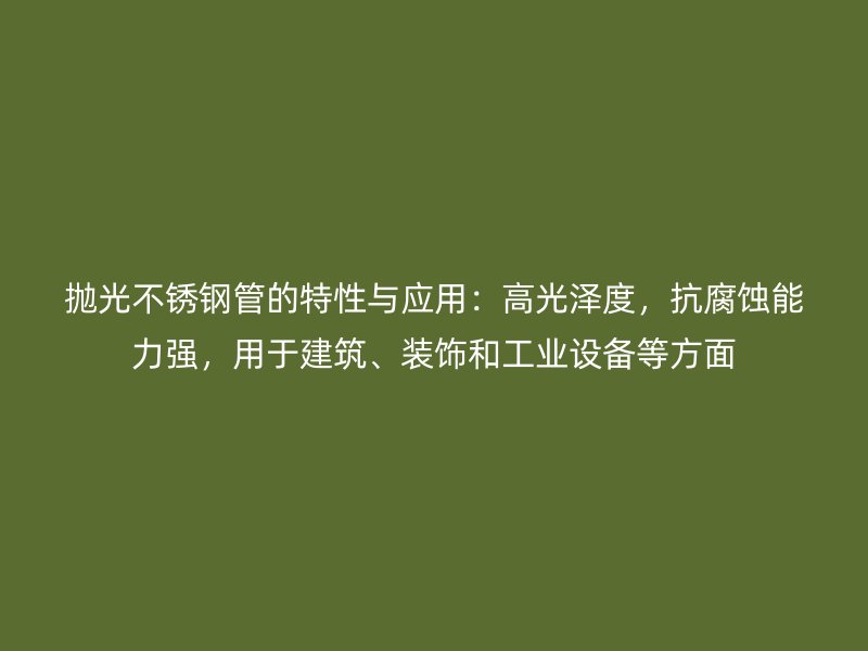 抛光不锈钢管的特性与应用：高光泽度，抗腐蚀能力强，用于建筑、装饰和工业设备等方面