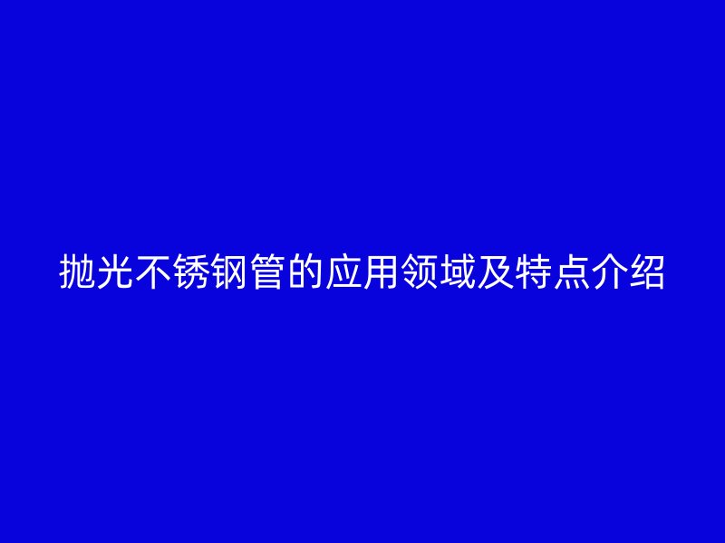 抛光不锈钢管的应用领域及特点介绍