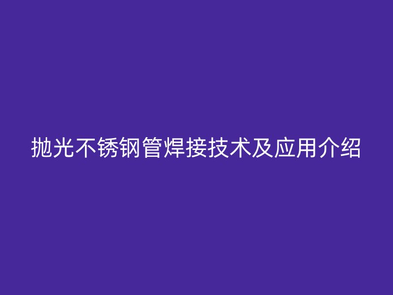 抛光不锈钢管焊接技术及应用介绍