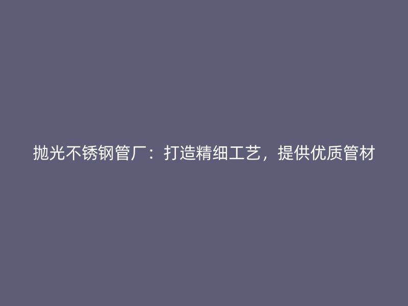 抛光不锈钢管厂：打造精细工艺，提供优质管材