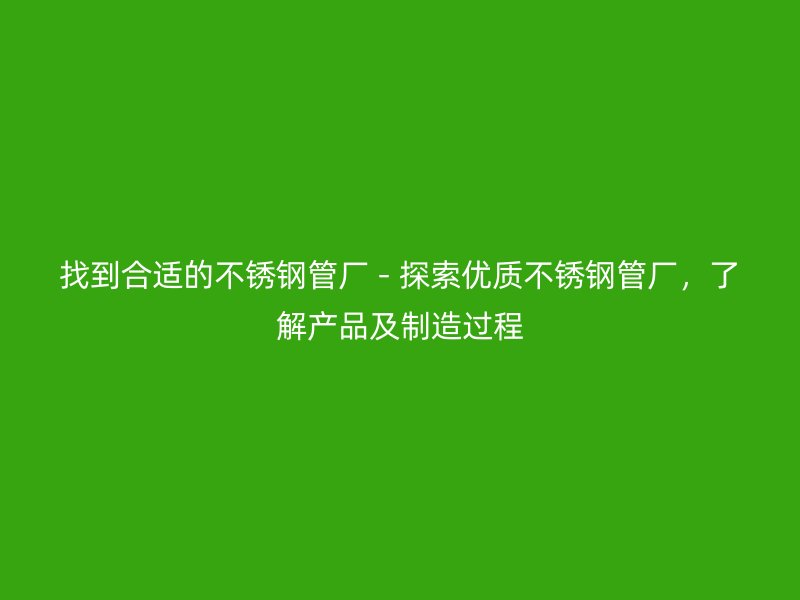 找到合适的不锈钢管厂 - 探索优质不锈钢管厂，了解产品及制造过程
