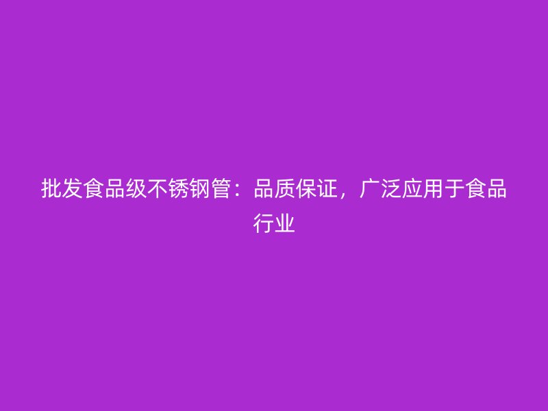 批发食品级不锈钢管：品质保证，广泛应用于食品行业