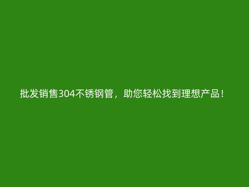 批发销售304不锈钢管，助您轻松找到理想产品！
