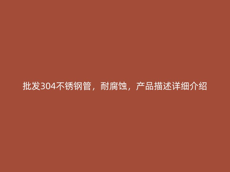 批发304不锈钢管，耐腐蚀，产品描述详细介绍