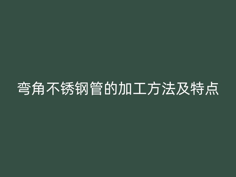 弯角不锈钢管的加工方法及特点