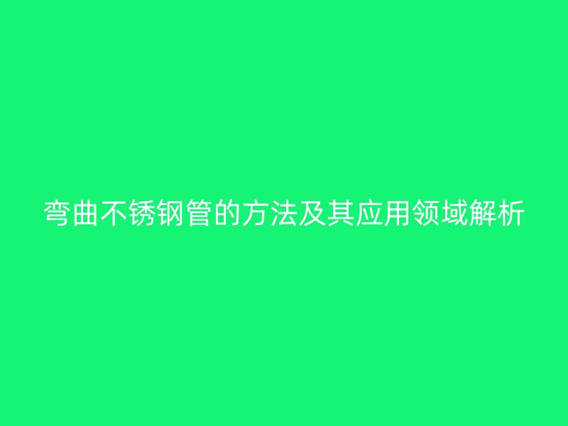 弯曲不锈钢管的方法及其应用领域解析
