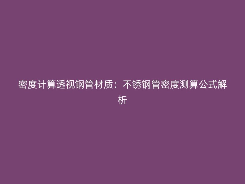 密度计算透视钢管材质：不锈钢管密度测算公式解析