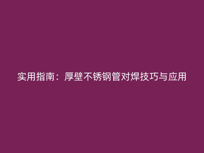 实用指南：厚壁不锈钢管对焊技巧与应用