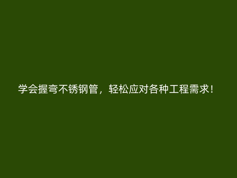 学会握弯不锈钢管，轻松应对各种工程需求！