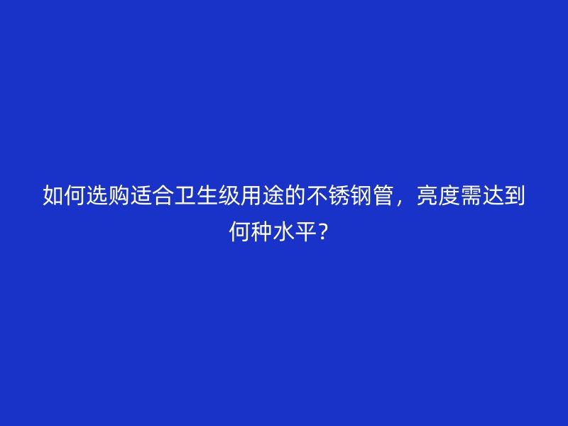 如何选购适合卫生级用途的不锈钢管，亮度需达到何种水平？