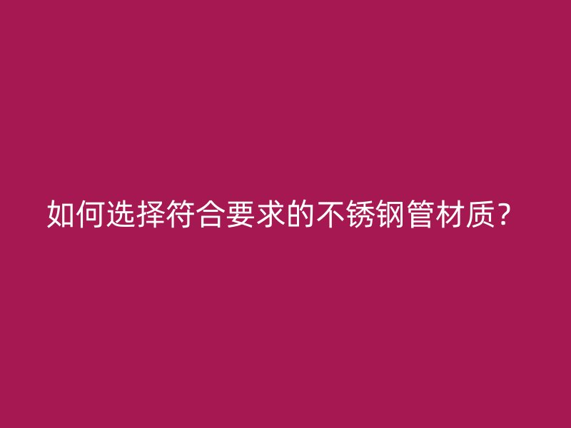 如何选择符合要求的不锈钢管材质？