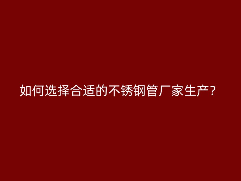 如何选择合适的不锈钢管厂家生产？