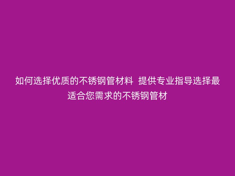 如何选择优质的不锈钢管材料  提供专业指导选择最适合您需求的不锈钢管材