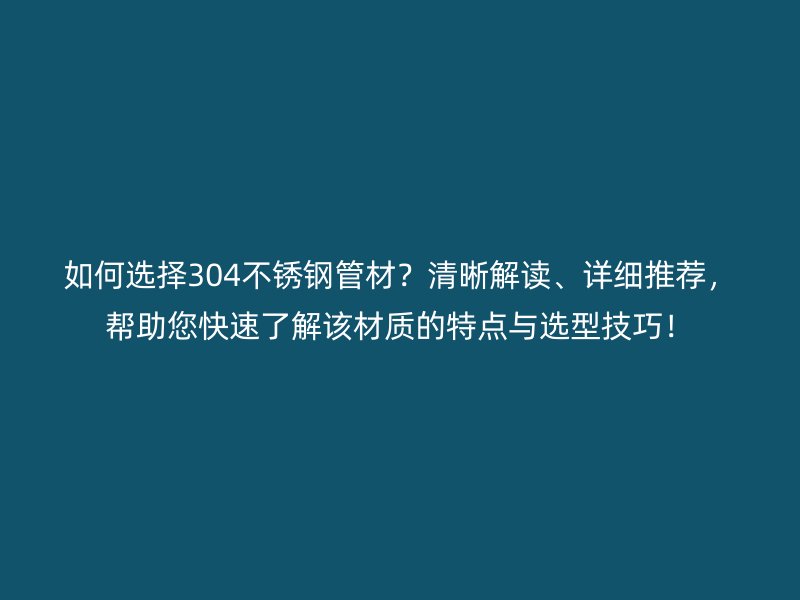 如何选择304不锈钢管材？清晰解读、详细推荐，帮助您快速了解该材质的特点与选型技巧！