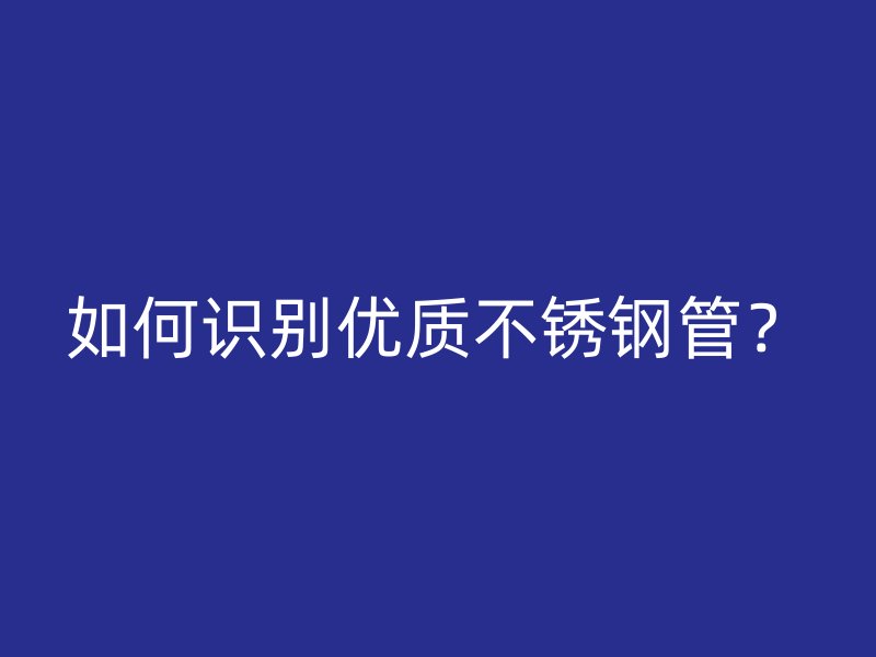 如何识别优质不锈钢管？