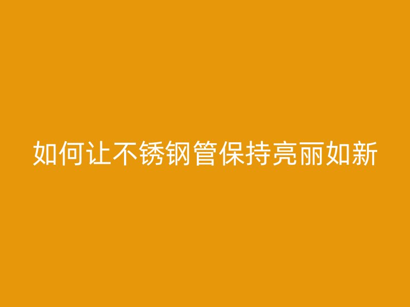 如何让不锈钢管保持亮丽如新
