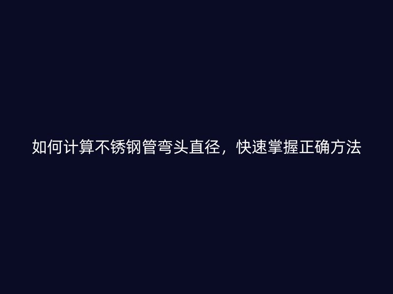 如何计算不锈钢管弯头直径，快速掌握正确方法