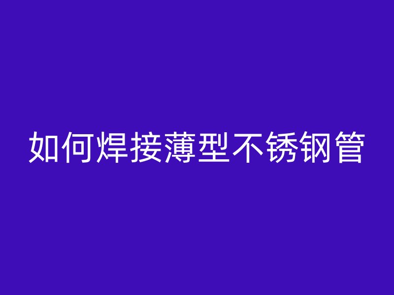 如何焊接薄型不锈钢管