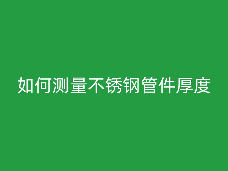 如何测量不锈钢管件厚度