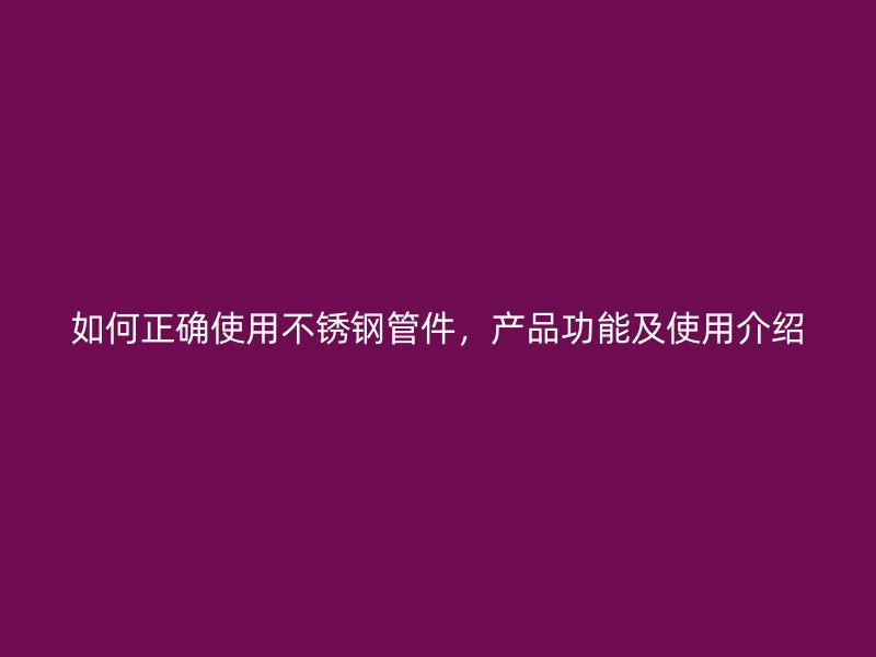 如何正确使用不锈钢管件，产品功能及使用介绍