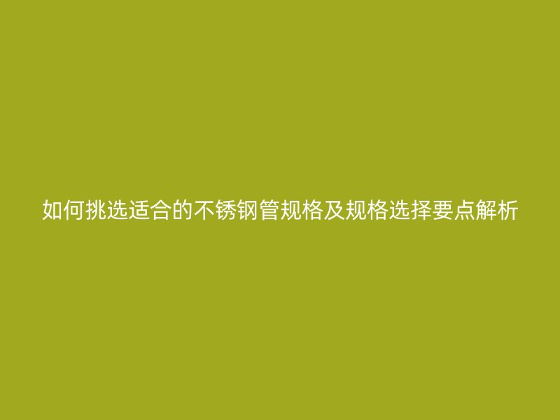 如何挑选适合的不锈钢管规格及规格选择要点解析