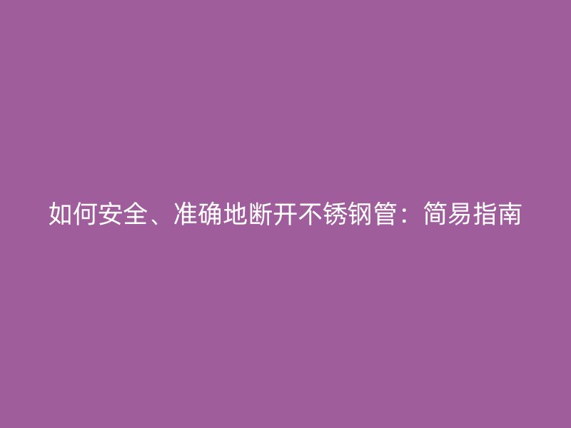 如何安全、准确地断开不锈钢管：简易指南