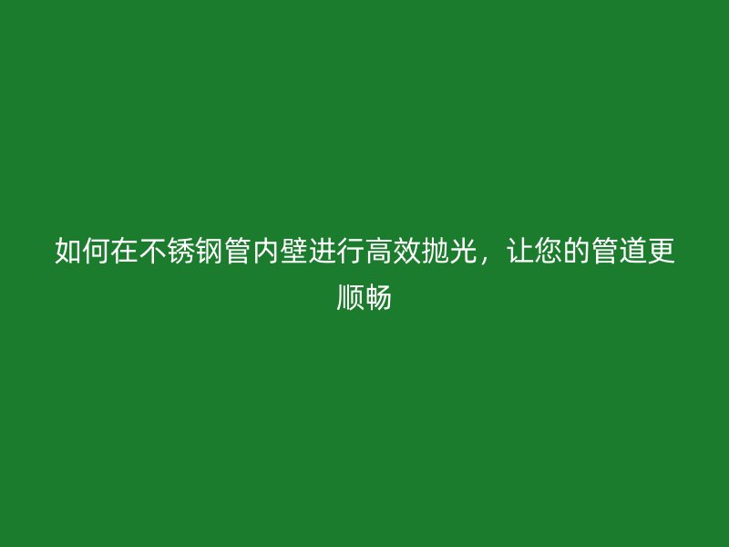 如何在不锈钢管内壁进行高效抛光，让您的管道更顺畅