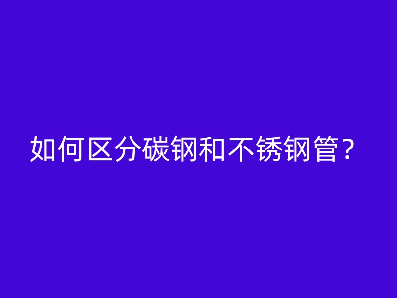如何区分碳钢和不锈钢管？